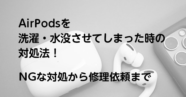 AirPodsを洗濯・水没させてしまった時の対処法！NGな対処から修理依頼まで
