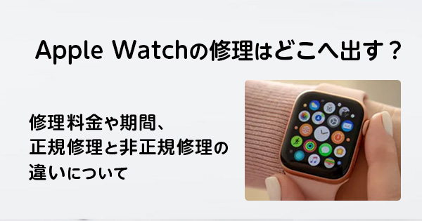 Apple Watchの修理はどこへ出す？修理料金や期間、正規修理と非正規修理の違いについて