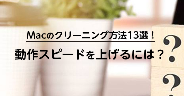 Macのクリーニング方法13選！動作スピードを上げるには？