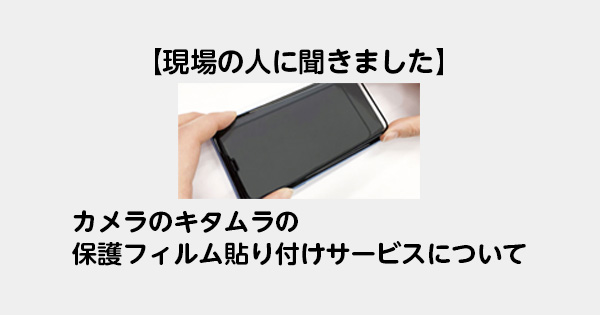 【現場の人に聞きました】カメラのキタムラの保護フィルム貼り付けサービスについて