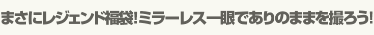 まさにレジェンド福袋！ミラーレス一眼でありのままを撮ろう!