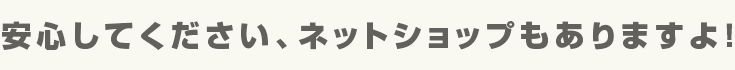 安心してください、ネットショップもありますよ!