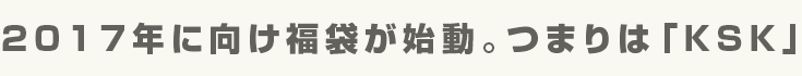 2017年に向け福袋が始動。つまりは「KSK」
